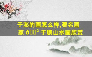 于澎的画怎么样,著名画家 🌲 于鹏山水画欣赏